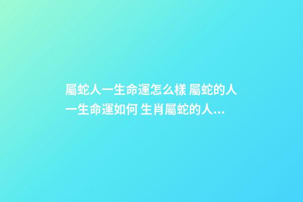 屬蛇人一生命運怎么樣 屬蛇的人一生命運如何 生肖屬蛇的人性格命運怎樣-第1張-觀點-玄機派